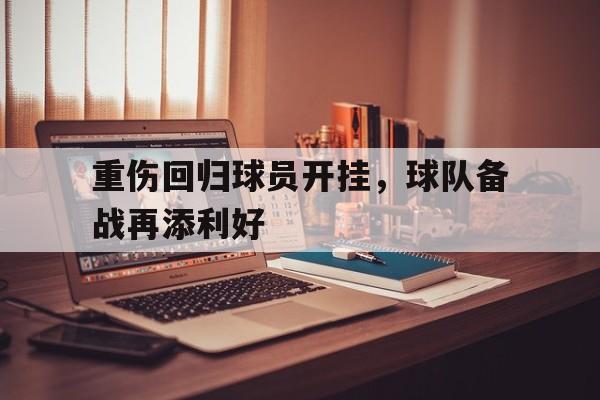 重伤回归球员开挂，球队备战再添利好